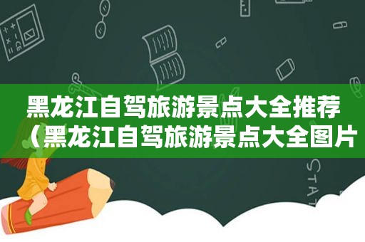 黑龙江自驾旅游景点大全推荐（黑龙江自驾旅游景点大全图片）