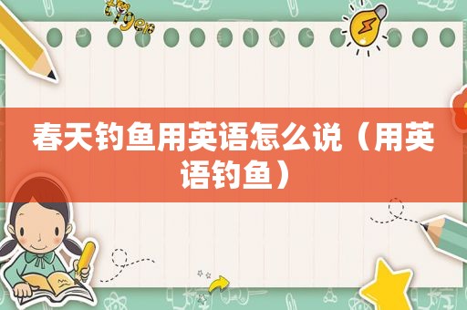 春天钓鱼用英语怎么说（用英语钓鱼）
