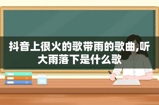 抖音上很火的歌带雨的歌曲,听大雨落下是什么歌