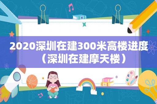 2020深圳在建300米高楼进度（深圳在建摩天楼）