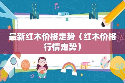 最新红木价格走势（红木价格行情走势）