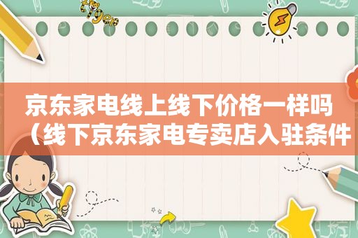 京东家电线上线下价格一样吗（线下京东家电专卖店入驻条件）