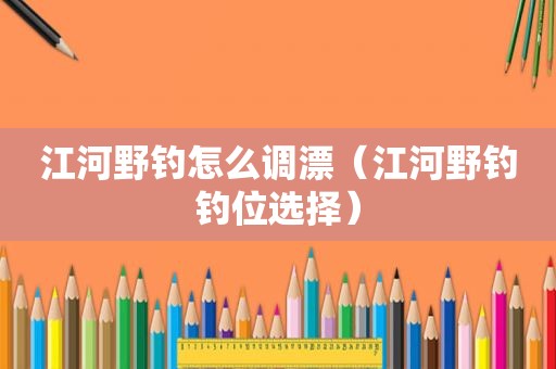 江河野钓怎么调漂（江河野钓钓位选择）
