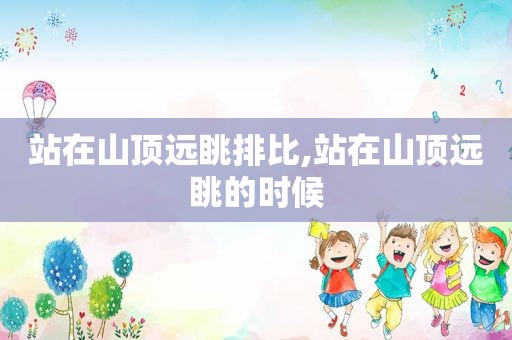 站在山顶远眺排比,站在山顶远眺的时候