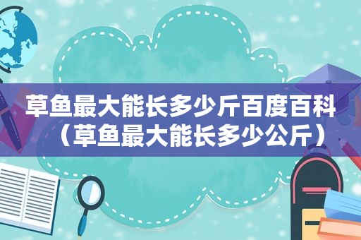 草鱼最大能长多少斤百度百科（草鱼最大能长多少公斤）