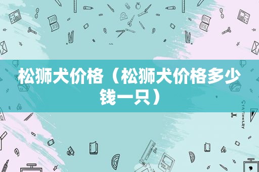 松狮犬价格（松狮犬价格多少钱一只）