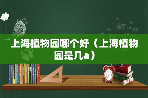 上海植物园哪个好（上海植物园是几a）