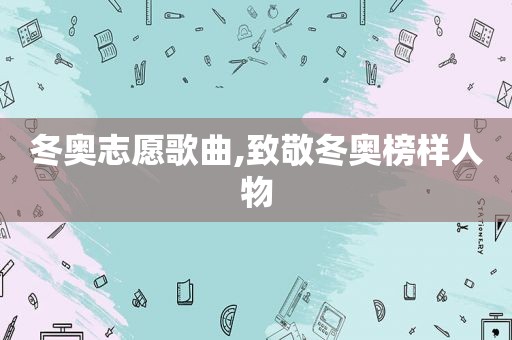 冬奥志愿歌曲,致敬冬奥榜样人物