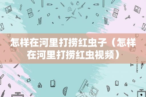 怎样在河里打捞红虫子（怎样在河里打捞红虫视频）