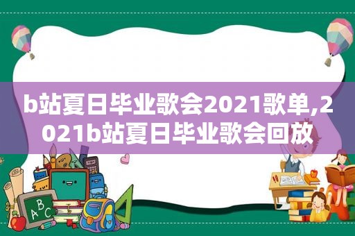 b站夏日毕业歌会2021歌单,2021b站夏日毕业歌会回放
