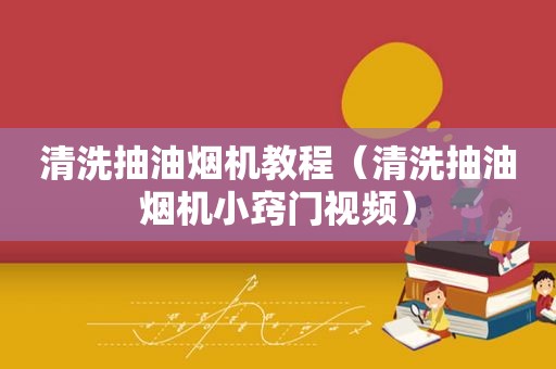 清洗抽油烟机教程（清洗抽油烟机小窍门视频）