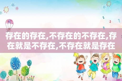 存在的存在,不存在的不存在,存在就是不存在,不存在就是存在无就是有