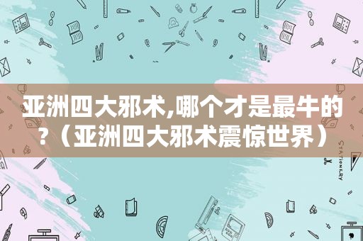 亚洲四大邪术,哪个才是最牛的?（亚洲四大邪术震惊世界）