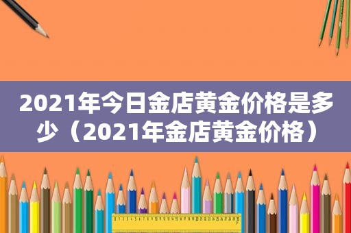 2021年今日金店黄金价格是多少（2021年金店黄金价格）