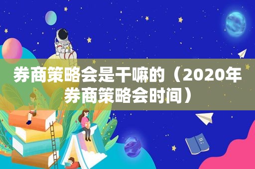 券商策略会是干嘛的（2020年券商策略会时间）