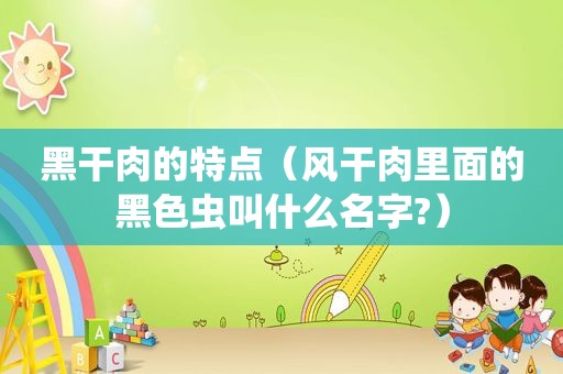 黑干肉的特点（风干肉里面的黑色虫叫什么名字?）