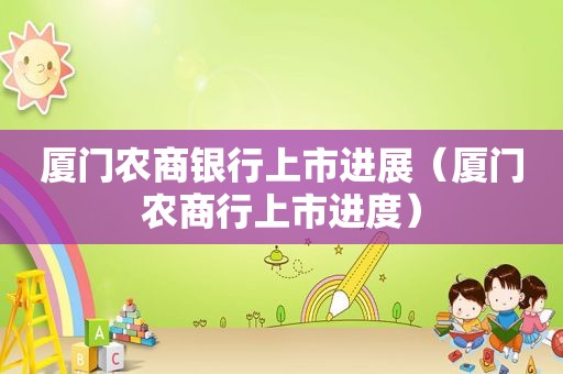 厦门农商银行上市进展（厦门农商行上市进度）