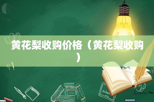 黄花梨收购价格（黄花梨收购）