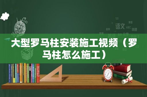 大型罗马柱安装施工视频（罗马柱怎么施工）