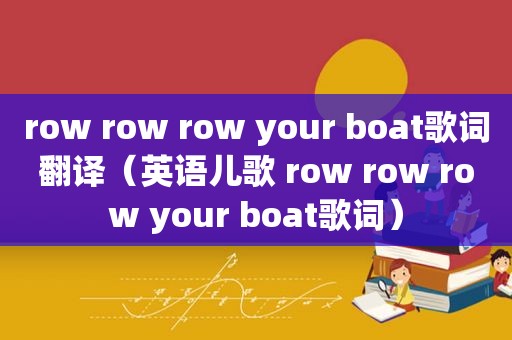 row row row your boat歌词翻译（英语儿歌 row row row your boat歌词）
