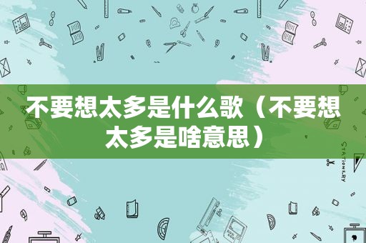 不要想太多是什么歌（不要想太多是啥意思）