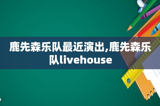 鹿先森乐队最近演出,鹿先森乐队livehouse
