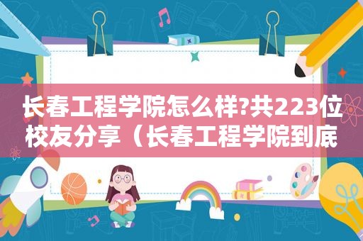长春工程学院怎么样?共223位校友分享（长春工程学院到底好不好）