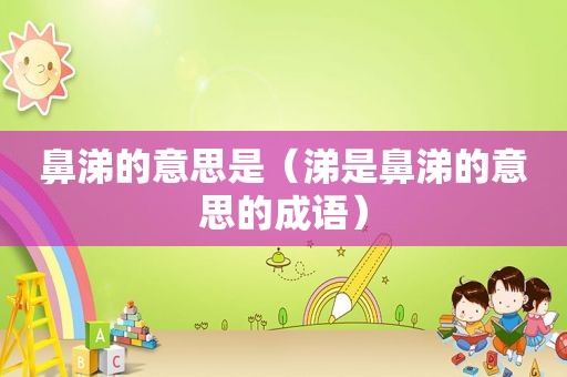 鼻涕的意思是（涕是鼻涕的意思的成语）