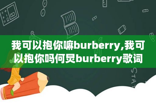 我可以抱你嘛burberry,我可以抱你吗何炅burberry歌词