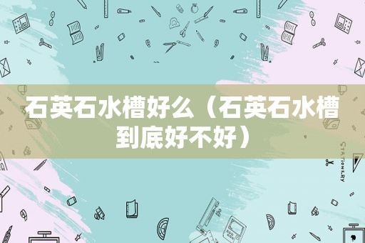石英石水槽好么（石英石水槽到底好不好）