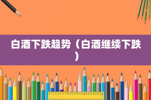 白酒下跌趋势（白酒继续下跌）