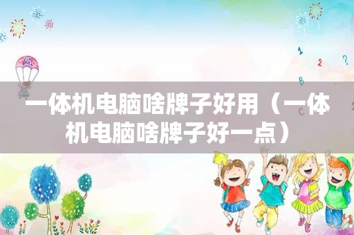 一体机电脑啥牌子好用（一体机电脑啥牌子好一点）