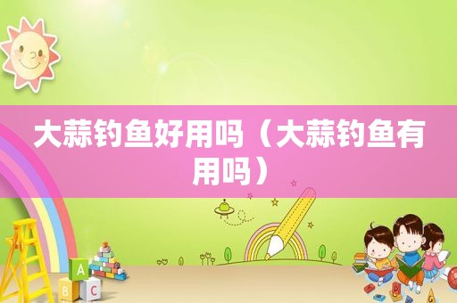 大蒜钓鱼好用吗（大蒜钓鱼有用吗）