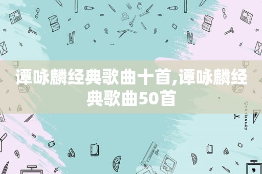 谭咏麟经典歌曲十首,谭咏麟经典歌曲50首