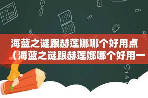 海蓝之谜跟赫莲娜哪个好用点（海蓝之谜跟赫莲娜哪个好用一些）