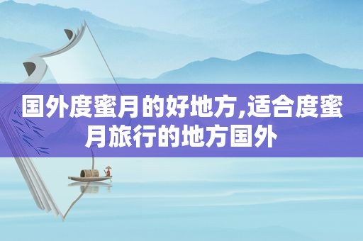 国外度蜜月的好地方,适合度蜜月旅行的地方国外