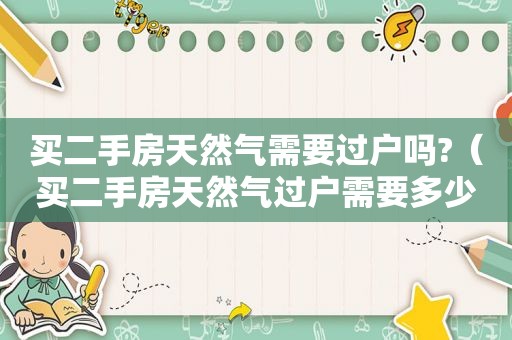买二手房天然气需要过户吗?（买二手房天然气过户需要多少钱）