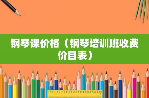 钢琴课价格（钢琴培训班收费价目表）