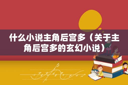 什么小说主角后宫多（关于主角后宫多的玄幻小说）