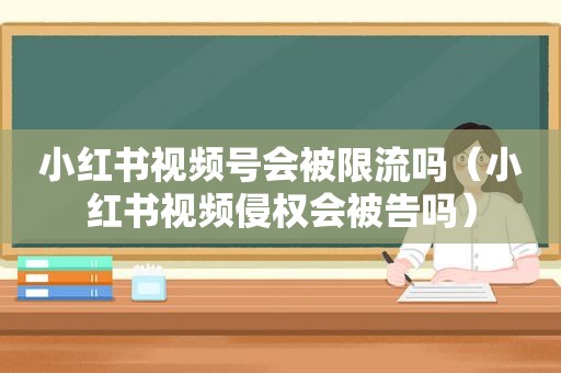 小红书视频号会被限流吗（小红书视频侵权会被告吗）