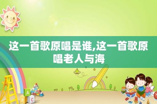 这一首歌原唱是谁,这一首歌原唱老人与海