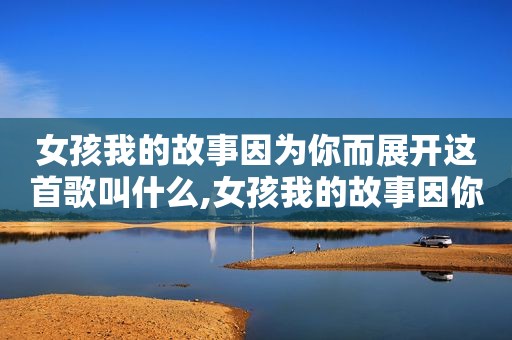 女孩我的故事因为你而展开这首歌叫什么,女孩我的故事因你而展开 歌名