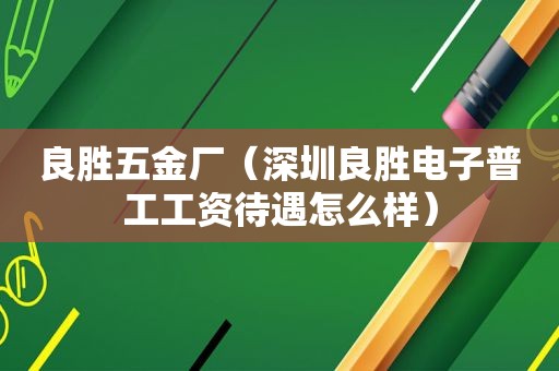 良胜五金厂（深圳良胜电子普工工资待遇怎么样）