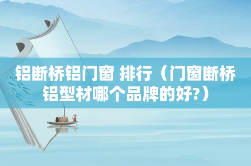 铝断桥铝门窗 排行（门窗断桥铝型材哪个品牌的好?）