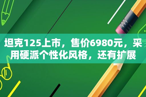 坦克125上市，售价6980元，采用硬派个性化风格，还有扩展货架