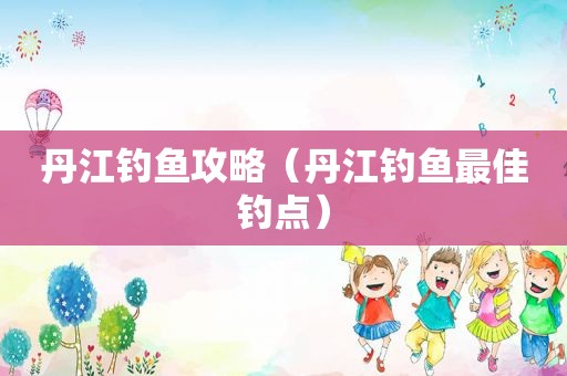 丹江钓鱼攻略（丹江钓鱼最佳钓点）