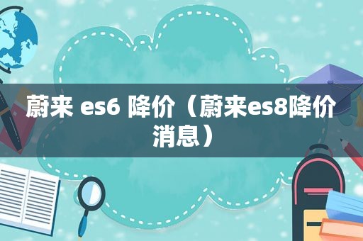 蔚来 es6 降价（蔚来es8降价消息）
