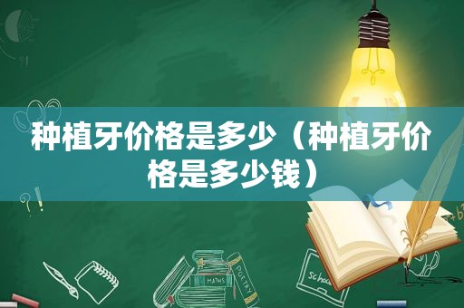 种植牙价格是多少（种植牙价格是多少钱）