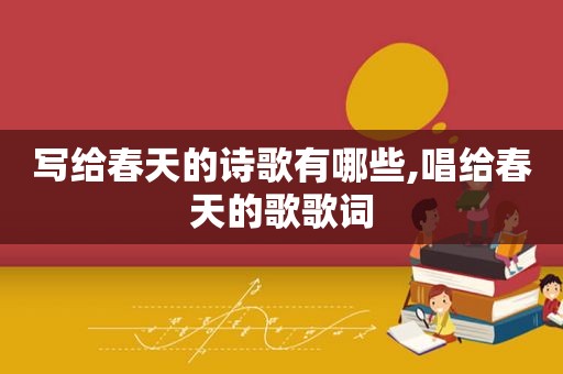 写给春天的诗歌有哪些,唱给春天的歌歌词