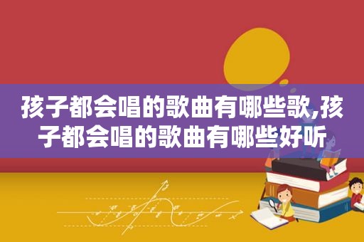 孩子都会唱的歌曲有哪些歌,孩子都会唱的歌曲有哪些好听
